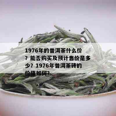 1976年的普洱茶什么价？能否购买及预计售价是多少？1976年普洱茶砖的价值如何？