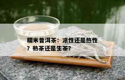 糯米普洱茶：凉性还是热性？熟茶还是生茶？