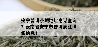 安宁普洱茶城地址电话查询？云南省安宁市普洱茶业详细信息！