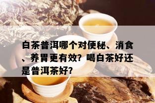 白茶普洱哪个对便秘、消食、养胃更有效？喝白茶好还是普洱茶好？