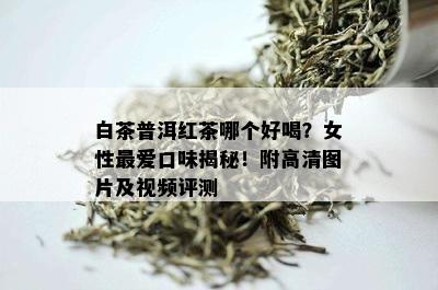 白茶普洱红茶哪个好喝？女性更爱口味揭秘！附高清图片及视频评测