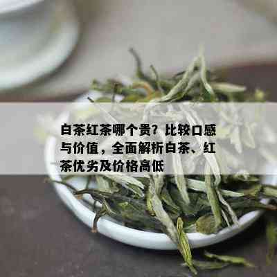 白茶红茶哪个贵？比较口感与价值，全面解析白茶、红茶优劣及价格高低