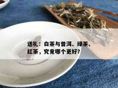 送礼：白茶与普洱、绿茶、红茶，究竟哪个更好？