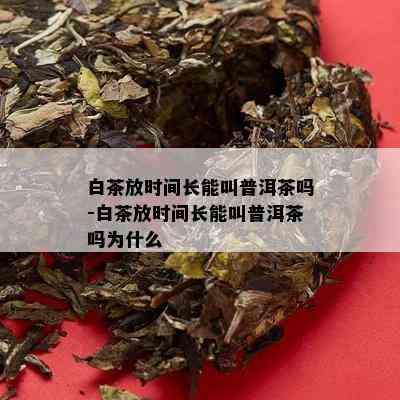 白茶放时间长能叫普洱茶吗-白茶放时间长能叫普洱茶吗为什么