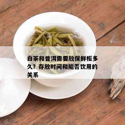 白茶和普洱需要放保鲜柜多久？存放时间和能否饮用的关系