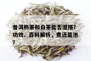 普洱熟茶和白茶能否混搭？功效、百科解析，煮还是泡？