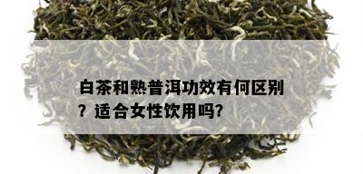 白茶和熟普洱功效有何区别？适合女性饮用吗？