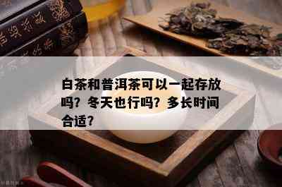 白茶和普洱茶可以一起存放吗？冬天也行吗？多长时间合适？