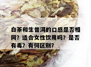 白茶和生普洱的口感是否相同？适合女性饮用吗？是否有？有何区别？