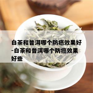 白茶和普洱哪个防癌效果好-白茶和普洱哪个防癌效果好些