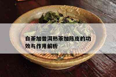 白茶加普洱熟茶加陈皮的功效与作用解析