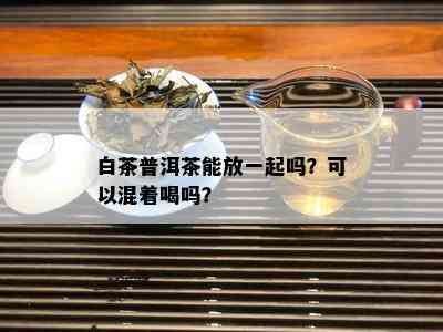 白茶普洱茶能放一起吗？可以混着喝吗？