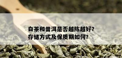 白茶和普洱是否越陈越好？存储方式及保质期如何？