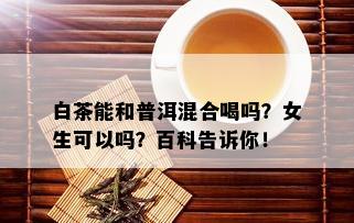 白茶能和普洱混合喝吗？女生可以吗？百科告诉你！