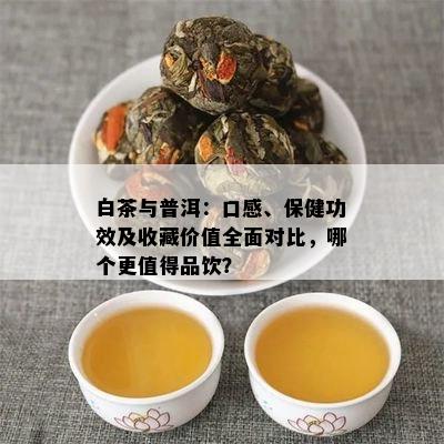 白茶与普洱：口感、保健功效及收藏价值全面对比，哪个更值得品饮？