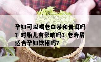 孕妇可以喝老白茶和普洱吗？对胎儿有影响吗？老寿眉适合孕妇饮用吗？