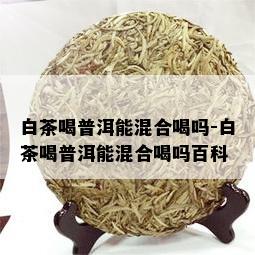 白茶喝普洱能混合喝吗-白茶喝普洱能混合喝吗百科