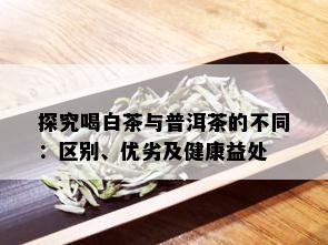 探究喝白茶与普洱茶的不同：区别、优劣及健康益处