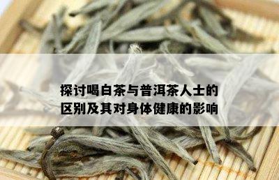 探讨喝白茶与普洱茶人士的区别及其对身体健康的影响