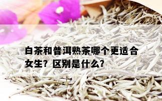 白茶和普洱熟茶哪个更适合女生？区别是什么？