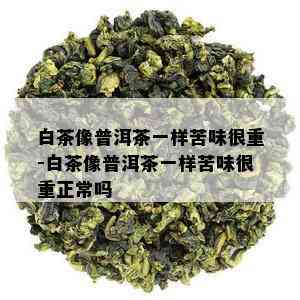 白茶像普洱茶一样苦味很重-白茶像普洱茶一样苦味很重正常吗