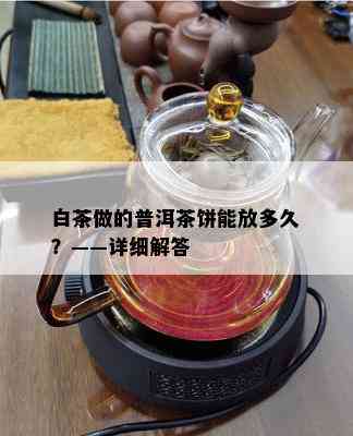 白茶做的普洱茶饼能放多久？——详细解答