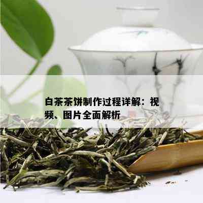 白茶茶饼制作过程详解：视频、图片全面解析