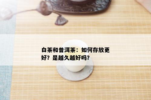 白茶和普洱茶：如何存放更好？是越久越好吗？