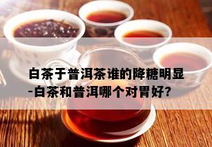 白茶于普洱茶谁的降糖明显-白茶和普洱哪个对胃好?