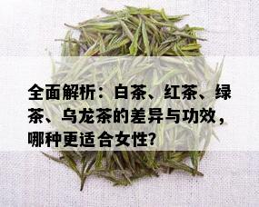 全面解析：白茶、红茶、绿茶、乌龙茶的差异与功效，哪种更适合女性？