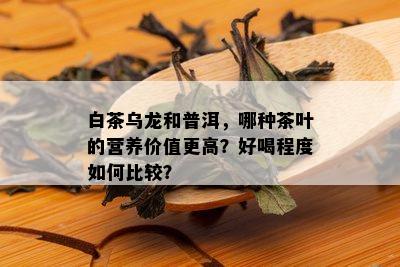白茶乌龙和普洱，哪种茶叶的营养价值更高？好喝程度如何比较？
