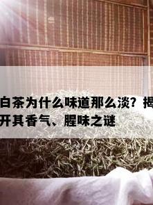 白茶为什么味道那么淡？揭开其香气、腥味之谜