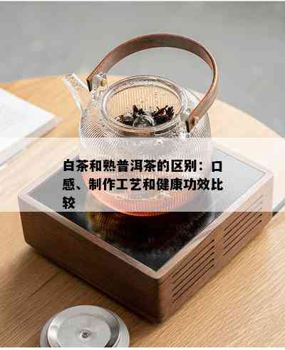 白茶和熟普洱茶的区别：口感、制作工艺和健康功效比较