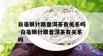 白毫银针跟普洱茶有关系吗-白毫银针跟普洱茶有关系吗