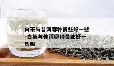 白茶与普洱哪种贵些好一些-白茶与普洱哪种贵些好一些呢