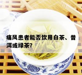 痛风患者能否饮用白茶、普洱或绿茶？