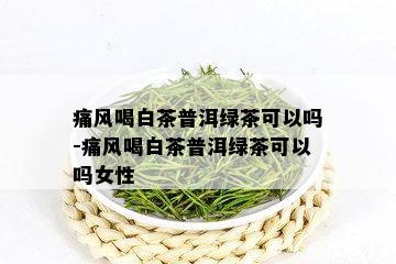 痛风喝白茶普洱绿茶可以吗-痛风喝白茶普洱绿茶可以吗女性