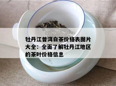 牡丹江普洱白茶价格表图片大全：全面了解牡丹江地区的茶叶价格信息