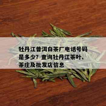 牡丹江普洱白茶厂电话号码是多少？查询牡丹江茶叶、茶庄及批发店信息