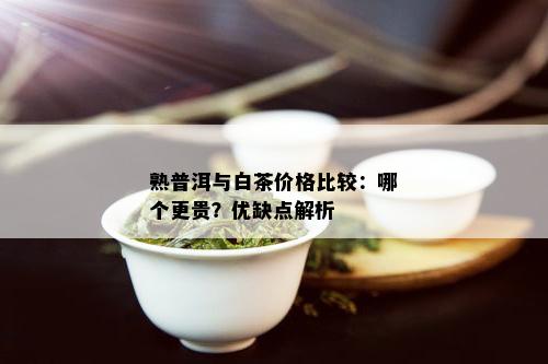 熟普洱与白茶价格比较：哪个更贵？优缺点解析