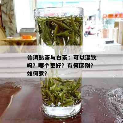 普洱熟茶与白茶：可以混饮吗？哪个更好？有何区别？如何煮？