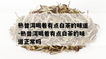 熟普洱喝着有点白茶的味道-熟普洱喝着有点白茶的味道正常吗