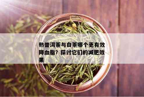 熟普洱茶与白茶哪个更有效降血脂？探讨它们的减肥效果