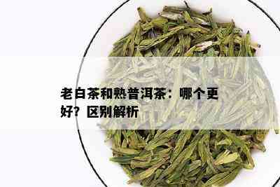 老白茶和熟普洱茶：哪个更好？区别解析