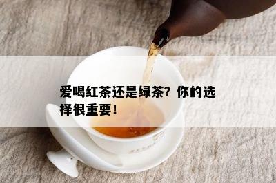 爱喝红茶还是绿茶？你的选择很重要！