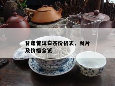 甘肃普洱白茶价格表、图片及价格全览