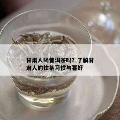 甘肃人喝普洱茶吗？了解甘肃人的饮茶习惯与喜好