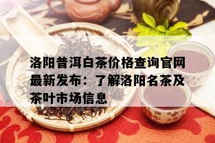 洛阳普洱白茶价格查询官网最新发布：了解洛阳名茶及茶叶市场信息