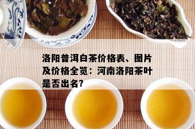 洛阳普洱白茶价格表、图片及价格全览：河南洛阳茶叶是否出名？