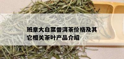班章大白菜普洱茶价格及其它相关茶叶产品介绍